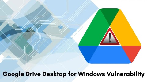 Nghiêm trọng: Lỗ hổng Google Drive Desktop gây rò rỉ dữ liệu